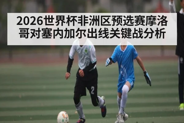 2026世界杯非洲区预选赛摩洛哥对塞内加尔出线关键战分析