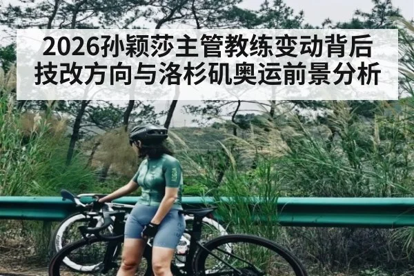 2026孙颖莎主管教练变动背后技改方向与洛杉矶奥运前景分析