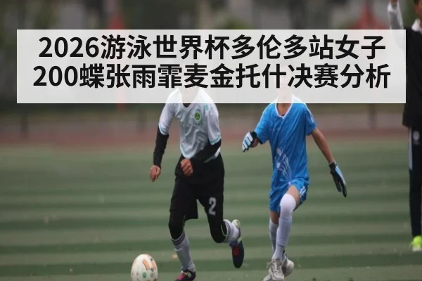 2026游泳世界杯多伦多站女子200蝶张雨霏麦金托什决赛分析
