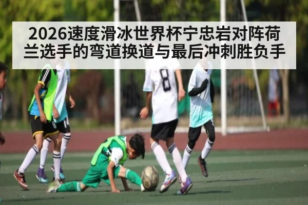 2026速度滑冰世界杯宁忠岩对阵荷兰选手的弯道换道与最后冲刺胜负手